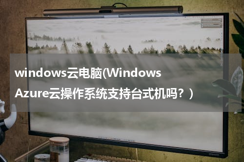 windows云电脑(Windows Azure云操作系统支持台式机吗？)