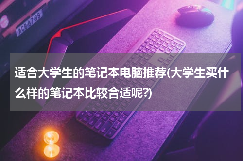 适合大学生的笔记本电脑推荐(大学生买什么样的笔记本比较合适呢?)