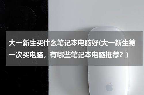 大一新生买什么笔记本电脑好(大一新生第一次买电脑，有哪些笔记本电脑推荐？)