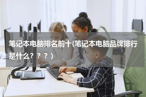 笔记本电脑排名前十(笔记本电脑品牌排行是什么？？？)