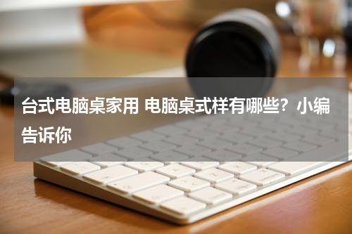 台式电脑桌家用 电脑桌式样有哪些？小编告诉你