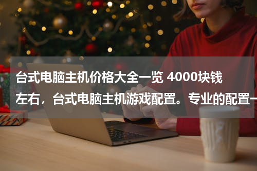 台式电脑主机价格大全一览 4000块钱左右，台式电脑主机游戏配置。专业的配置一下，谢谢。