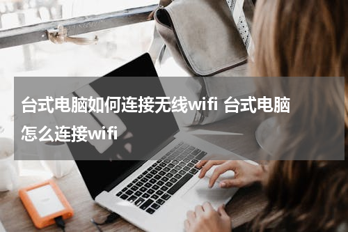 台式电脑如何连接无线wifi 台式电脑怎么连接wifi