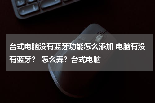 台式电脑没有蓝牙功能怎么添加 电脑有没有蓝牙？ 怎么弄？台式电脑