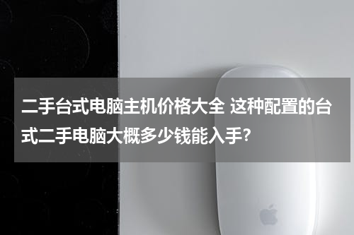二手台式电脑主机价格大全 这种配置的台式二手电脑大概多少钱能入手？