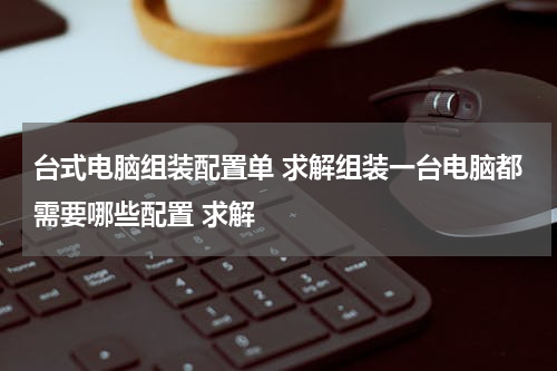 台式电脑组装配置单 求解组装一台电脑都需要哪些配置 求解