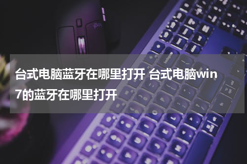 台式电脑蓝牙在哪里打开 台式电脑win7的蓝牙在哪里打开
