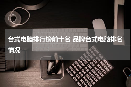 台式电脑排行榜前十名 品牌台式电脑排名情况