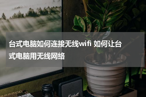 台式电脑如何连接无线wifi 如何让台式电脑用无线网络
