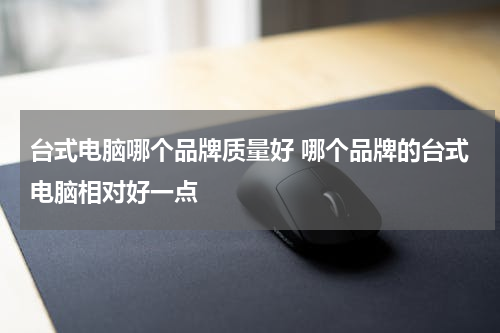 台式电脑哪个品牌质量好 哪个品牌的台式电脑相对好一点