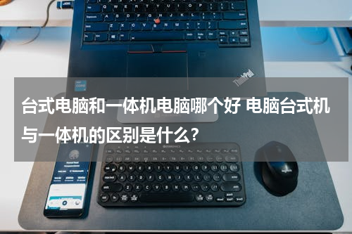 台式电脑和一体机电脑哪个好 电脑台式机与一体机的区别是什么？