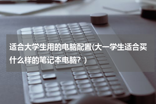 适合大学生用的电脑配置(大一学生适合买什么样的笔记本电脑？)