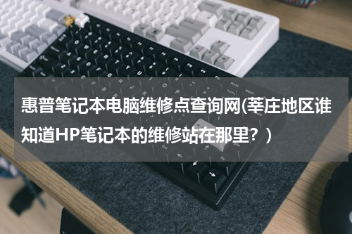 惠普笔记本电脑维修点查询网(莘庄地区谁知道HP笔记本的维修站在那里？)