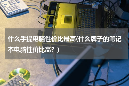 什么手提电脑性价比最高(什么牌子的笔记本电脑性价比高？)