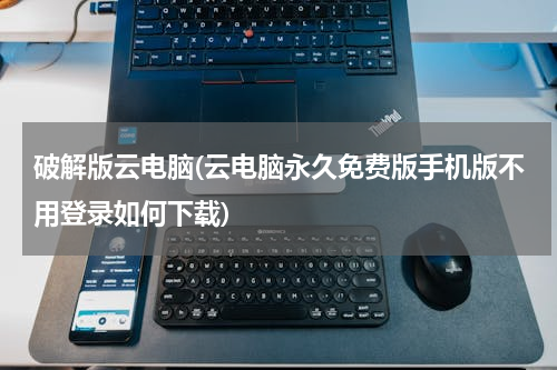 破解版云电脑(云电脑永久免费版手机版不用登录如何下载)