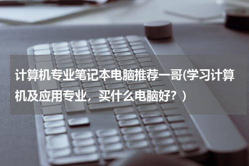 计算机专业笔记本电脑推荐一哥(学习计算机及应用专业，买什么电脑好？)