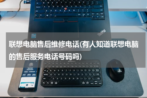 联想电脑售后维修电话(有人知道联想电脑的售后服务电话号码吗)