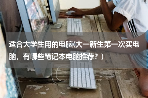适合大学生用的电脑(大一新生第一次买电脑，有哪些笔记本电脑推荐？)