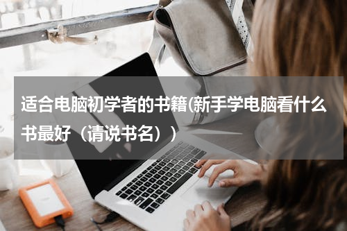 适合电脑初学者的书籍(新手学电脑看什么书最好（请说书名）)