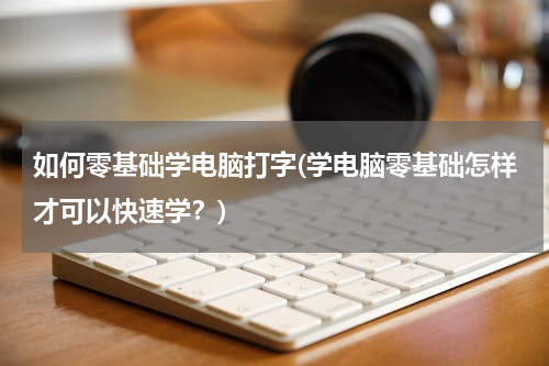 如何零基础学电脑打字(学电脑零基础怎样才可以快速学？)