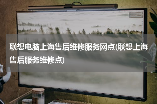 联想电脑上海售后维修服务网点(联想上海售后服务维修点)