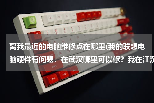 离我最近的电脑维修点在哪里(我的联想电脑硬件有问题，在武汉哪里可以修？我在江汉大学文理学院最近的在何处？)