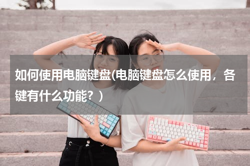 如何使用电脑键盘(电脑键盘怎么使用，各键有什么功能？)