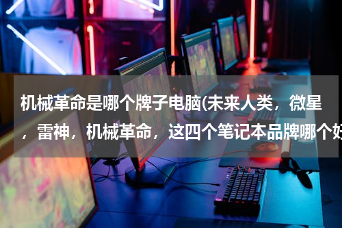 机械革命是哪个牌子电脑(未来人类，微星，雷神，机械革命，这四个笔记本品牌哪个好?雷神机械革命怎么样?)