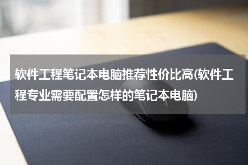 软件工程笔记本电脑推荐性价比高(软件工程专业需要配置怎样的笔记本电脑)