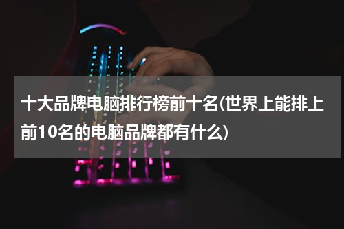 十大品牌电脑排行榜前十名(世界上能排上前10名的电脑品牌都有什么)