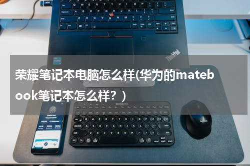 荣耀笔记本电脑怎么样(华为的matebook笔记本怎么样？)