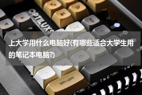 上大学用什么电脑好(有哪些适合大学生用的笔记本电脑?)