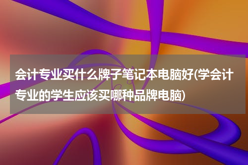 会计专业买什么牌子笔记本电脑好(学会计专业的学生应该买哪种品牌电脑)