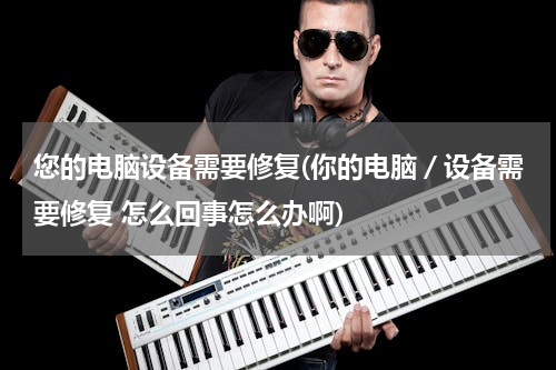 您的电脑设备需要修复(你的电脑／设备需要修复 怎么回事怎么办啊)