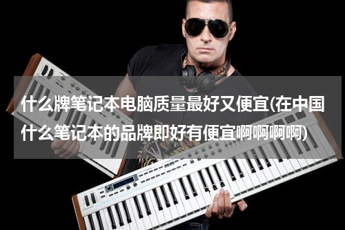 什么牌笔记本电脑质量最好又便宜(在中国什么笔记本的品牌即好有便宜啊啊啊啊)