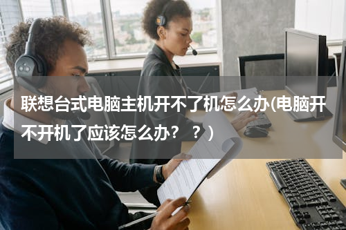 联想台式电脑主机开不了机怎么办(电脑开不开机了应该怎么办？ ？)