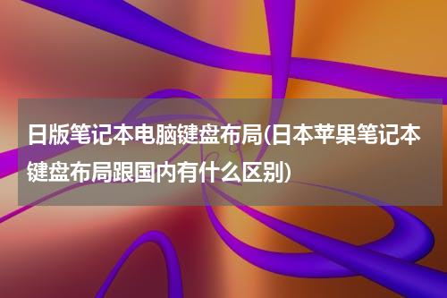 日版笔记本电脑键盘布局(日本苹果笔记本键盘布局跟国内有什么区别)