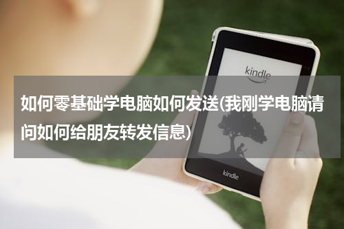如何零基础学电脑如何发送(我刚学电脑请问如何给朋友转发信息)