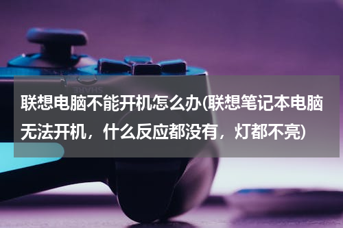 联想电脑不能开机怎么办(联想笔记本电脑无法开机，什么反应都没有，灯都不亮)