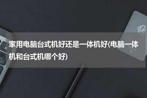 家用电脑台式机好还是一体机好(电脑一体机和台式机哪个好)