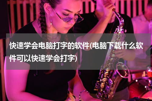 快速学会电脑打字的软件(电脑下载什么软件可以快速学会打字)