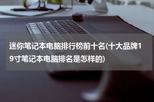 迷你笔记本电脑排行榜前十名(十大品牌19寸笔记本电脑排名是怎样的)
