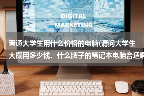 普通大学生用什么价格的电脑(请问大学生大概用多少钱、什么牌子的笔记本电脑合适啊？)