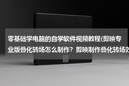 零基础学电脑的自学软件视频教程(剪映专业版叠化转场怎么制作？剪映制作叠化转场效果教程)