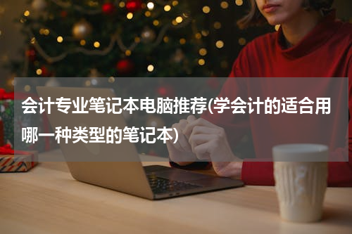 会计专业笔记本电脑推荐(学会计的适合用哪一种类型的笔记本)