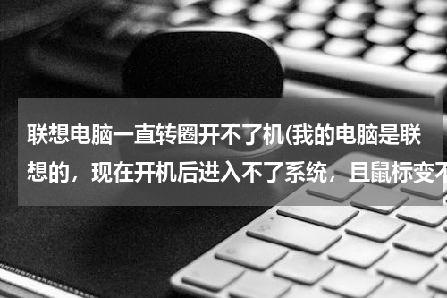 联想电脑一直转圈开不了机(我的电脑是联想的，现在开机后进入不了系统，且鼠标变不成箭头，一直呈圆圈状，现在还关不了机怎么办)