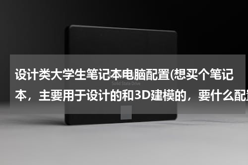 设计类大学生笔记本电脑配置(想买个笔记本，主要用于设计的和3D建模的，要什么配置的才合适呢、性价比较高的哦)