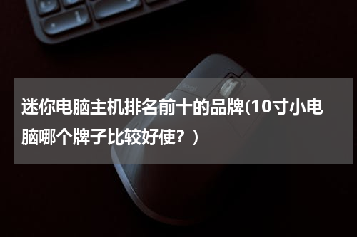 迷你电脑主机排名前十的品牌(10寸小电脑哪个牌子比较好使？)
