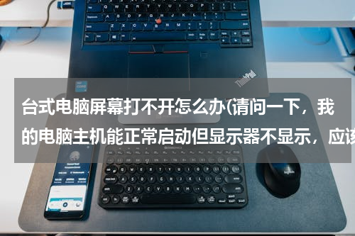 台式电脑屏幕打不开怎么办(请问一下，我的电脑主机能正常启动但显示器不显示，应该怎么解决呢？)