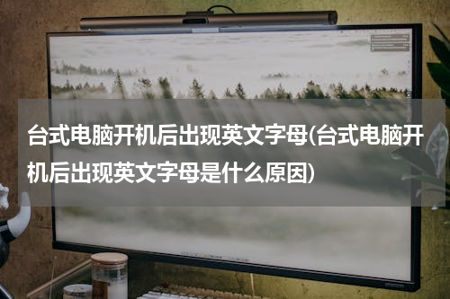 台式电脑开机后出现英文字母(台式电脑开机后出现英文字母是什么原因)
